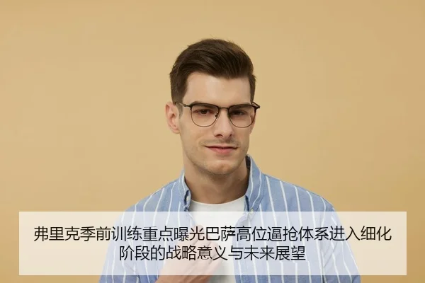 弗里克季前训练重点曝光巴萨高位逼抢体系进入细化阶段的战略意义与未来展望