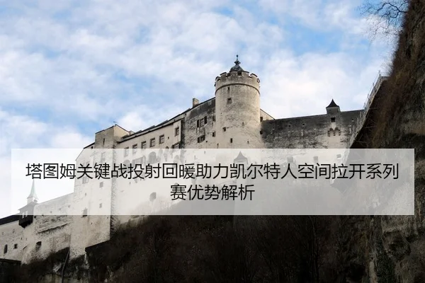 塔图姆关键战投射回暖助力凯尔特人空间拉开系列赛优势解析 - Huatihui FIFA WORLDCUP
