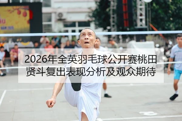 2026年全英羽毛球公开赛桃田贤斗复出表现分析及观众期待 - Huatihui FIFA WORLDCUP