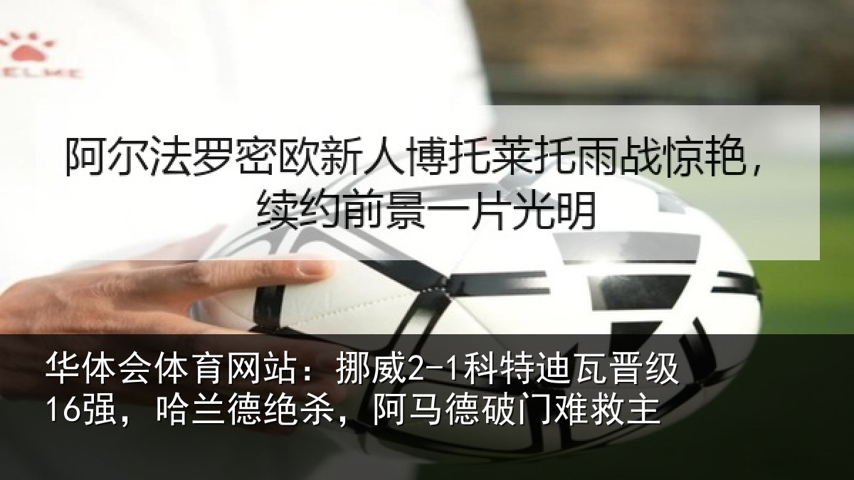 华体会体育网站：挪威2-1科特迪瓦晋级16强，哈兰德绝杀，阿马德破门难救主