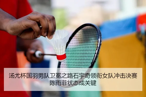 汤尤杯国羽男队卫冕之路石宇奇领衔女队冲击决赛陈雨菲状态成关键