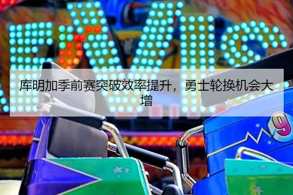 库明加季前赛突破效率提升，勇士轮换机会大增