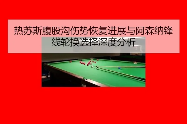 热苏斯腹股沟伤势恢复进展与阿森纳锋线轮换选择深度分析