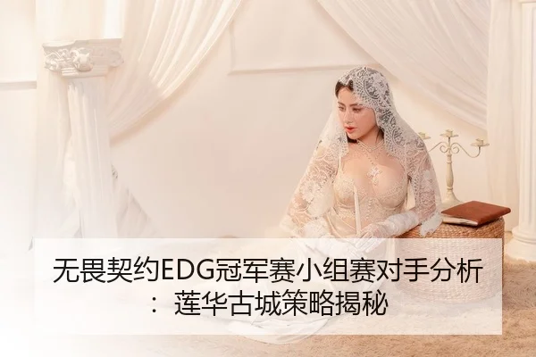 无畏契约EDG冠军赛小组赛对手分析：莲华古城策略揭秘
