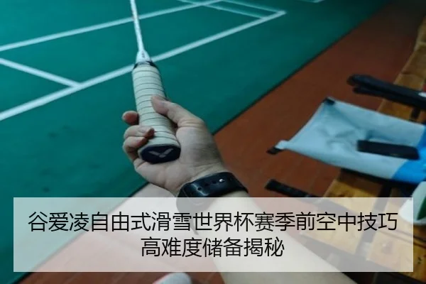 谷爱凌自由式滑雪世界杯赛季前空中技巧高难度储备揭秘