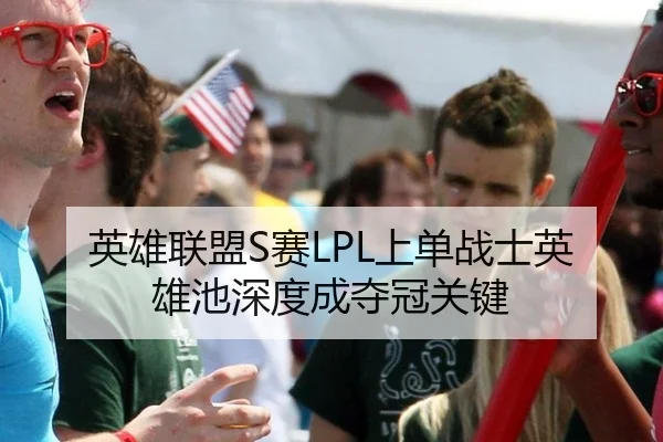 英雄联盟S赛LPL上单战士英雄池深度成夺冠关键