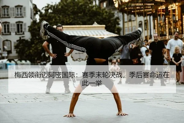 梅西领衔迈阿密国际：赛季末轮决战，季后赛命运在此一举