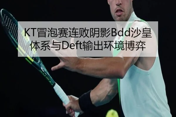KT冒泡赛连败阴影Bdd沙皇体系与Deft输出环境博弈