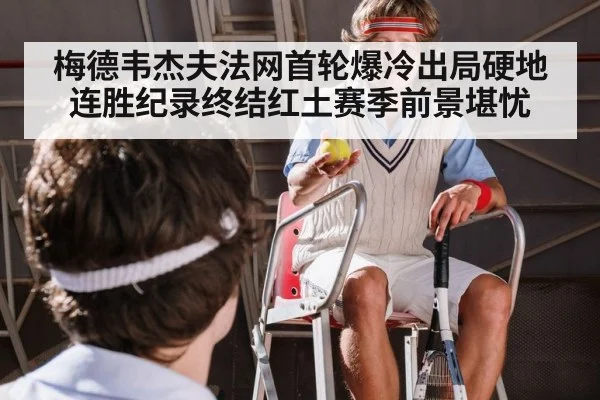 梅德韦杰夫法网首轮爆冷出局硬地连胜纪录终结红土赛季前景堪忧