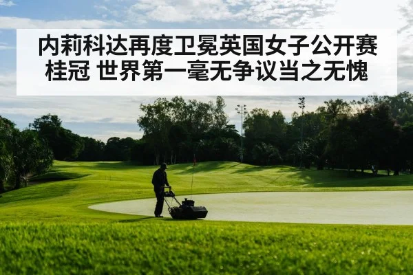内莉科达再度卫冕英国女子公开赛桂冠 世界第一毫无争议当之无愧