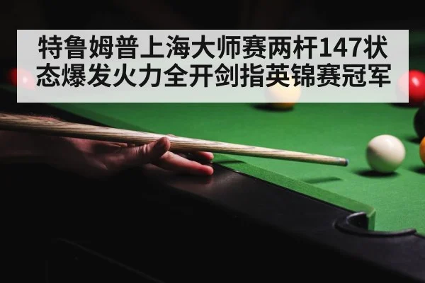 特鲁姆普上海大师赛两杆147状态爆发火力全开剑指英锦赛冠军