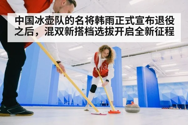 中国冰壶队的名将韩雨正式宣布退役之后，混双新搭档选拔开启全新征程