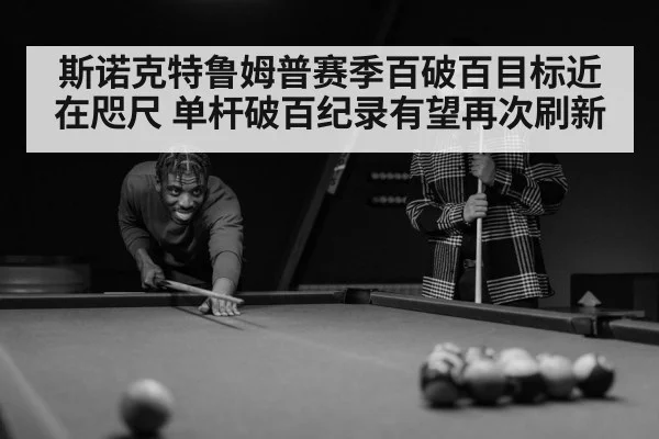 斯诺克特鲁姆普赛季百破百目标近在咫尺 单杆破百纪录有望再次刷新