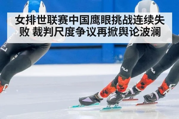 女排世联赛中国鹰眼挑战连续失败 裁判尺度争议再掀舆论波澜
