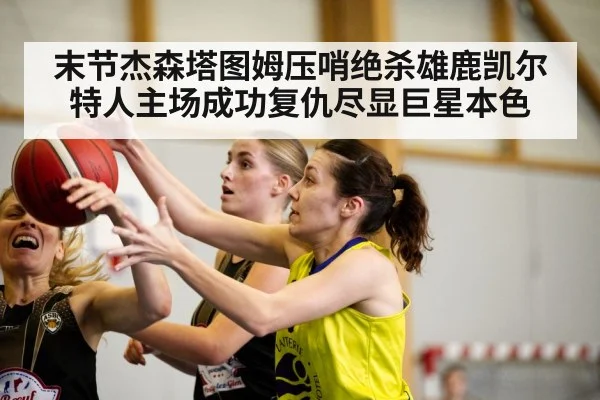 末节杰森塔图姆压哨绝杀雄鹿凯尔特人主场成功复仇尽显巨星本色