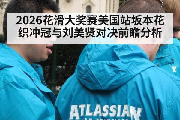 2026花滑大奖赛美国站坂本花织冲冠与刘美贤对决前瞻分析